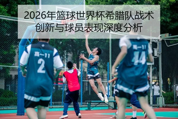 2026年篮球世界杯希腊队战术创新与球员表现深度分析