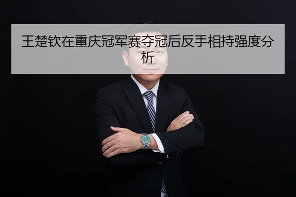 王楚钦在重庆冠军赛夺冠后反手相持强度分析