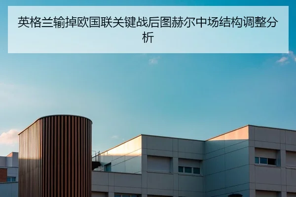 英格兰输掉欧国联关键战后图赫尔中场结构调整分析