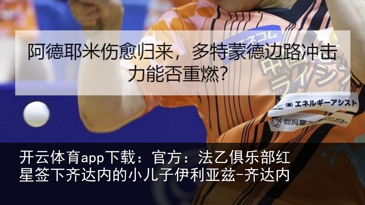 开云体育app下载：官方：法乙俱乐部红星签下齐达内的小儿子伊利亚兹-齐达内
