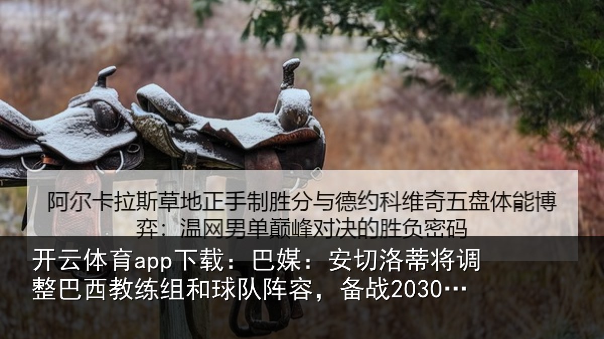 开云体育app下载：巴媒：安切洛蒂将调整巴西教练组和球队阵容，备战2030世界杯