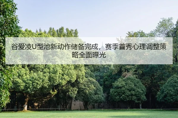 谷爱凌U型池新动作储备完成，赛季首秀心理调整策略全面曝光