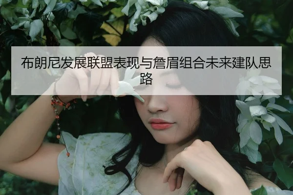 布朗尼发展联盟表现与詹眉组合未来建队思路