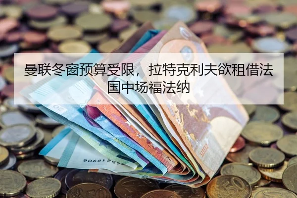 曼联冬窗预算受限，拉特克利夫欲租借法国中场福法纳