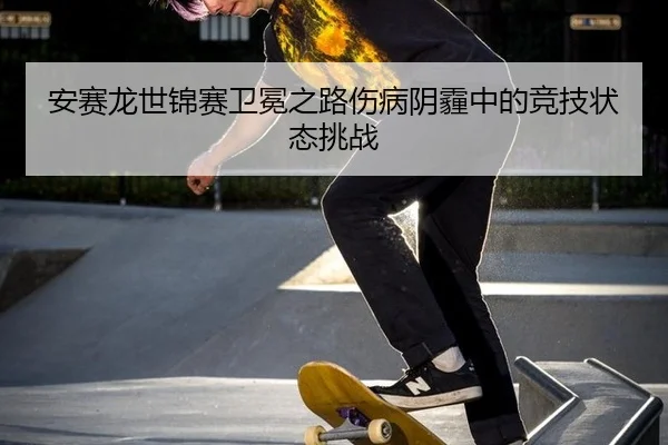 an-sai-long-shi-jin-sai-wei-mian-zhi-lu-shang-bing-yin-mai-zhong-de-jing-ji-zhuang-tai-tiao-zhan-3-174.jpg