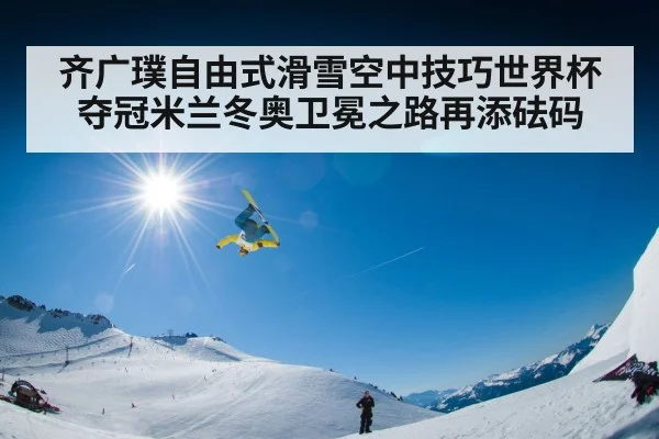 齐广璞自由式滑雪空中技巧世界杯夺冠米兰冬奥卫冕之路再添砝码