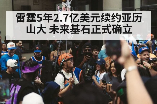 雷霆5年2.7亿美元续约亚历山大 未来基石正式确立