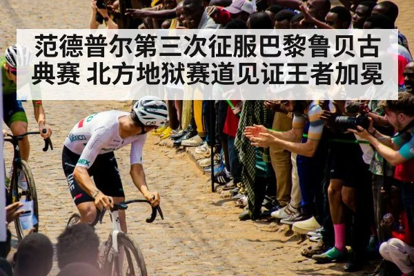 范德普尔第三次征服巴黎鲁贝古典赛 北方地狱赛道见证王者加冕