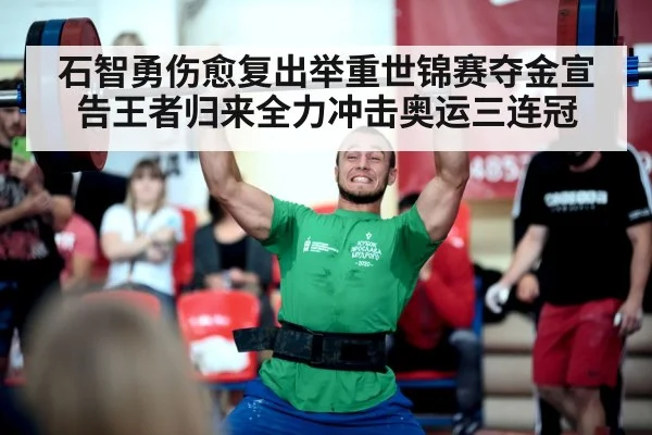 石智勇伤愈复出举重世锦赛夺金宣告王者归来全力冲击奥运三连冠