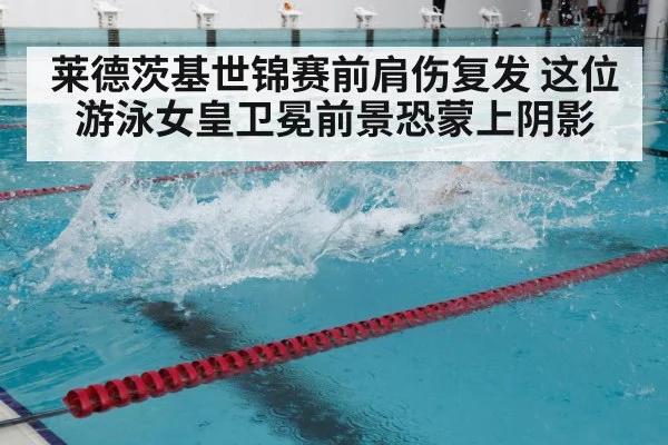 莱德茨基世锦赛前肩伤复发 这位游泳女皇卫冕前景恐蒙上阴影
