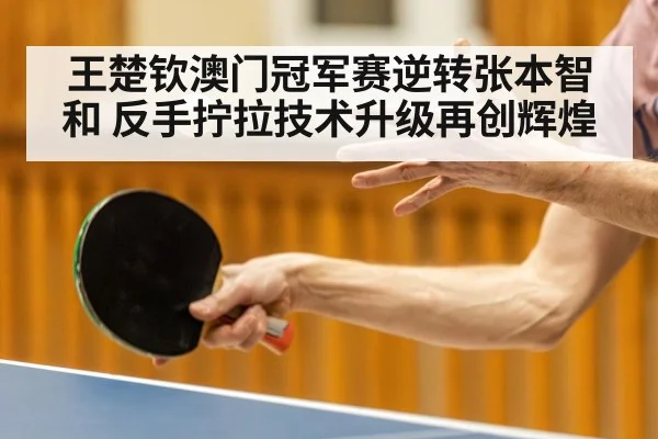 王楚钦澳门冠军赛逆转张本智和 反手拧拉技术升级再创辉煌