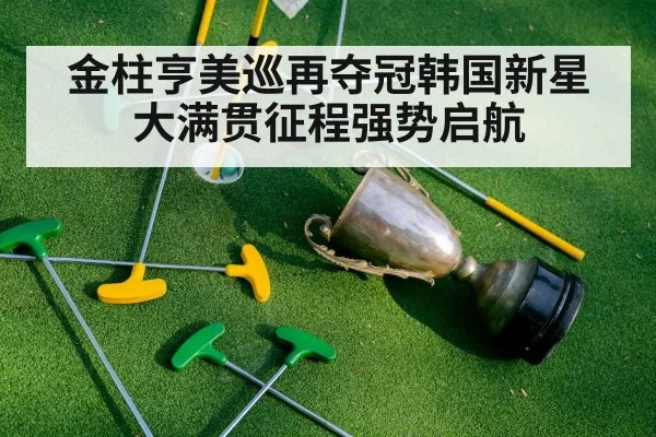 金柱亨美巡再夺冠韩国新星大满贯征程强势启航