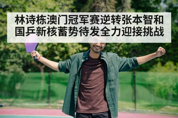 林诗栋澳门冠军赛逆转张本智和 国乒新核蓄势待发全力迎接挑战